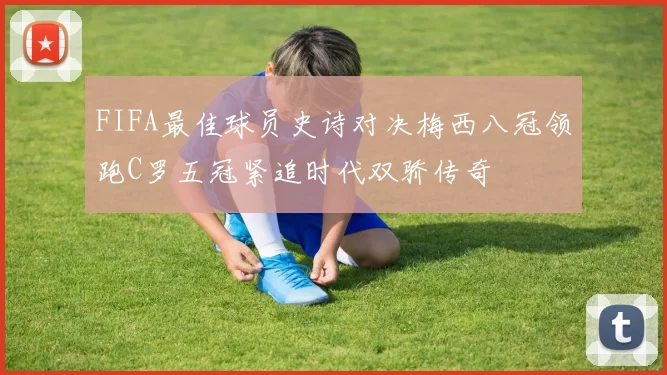 FIFA最佳球员史诗对决梅西八冠领跑C罗五冠紧追时代双骄传奇